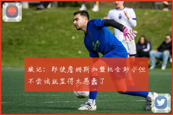 狼记：即使詹姆斯加盟机会渺小但不尝试就显得太愚蠢了