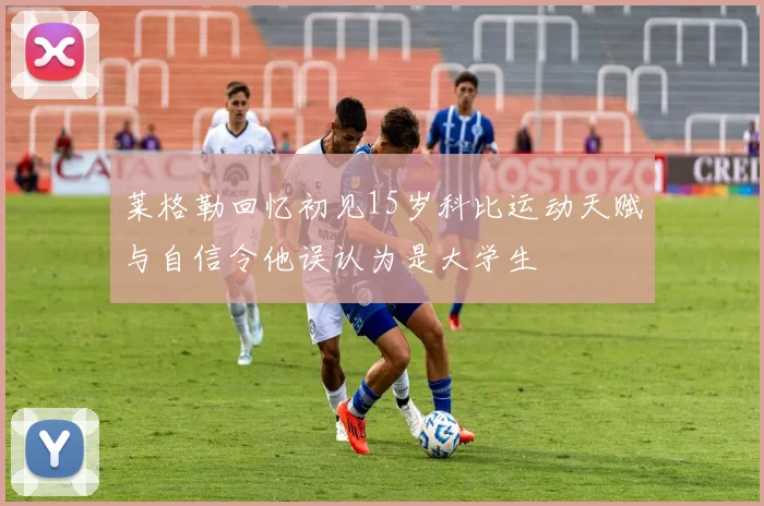 莱格勒回忆初见15岁科比运动天赋与自信令他误认为是大学生