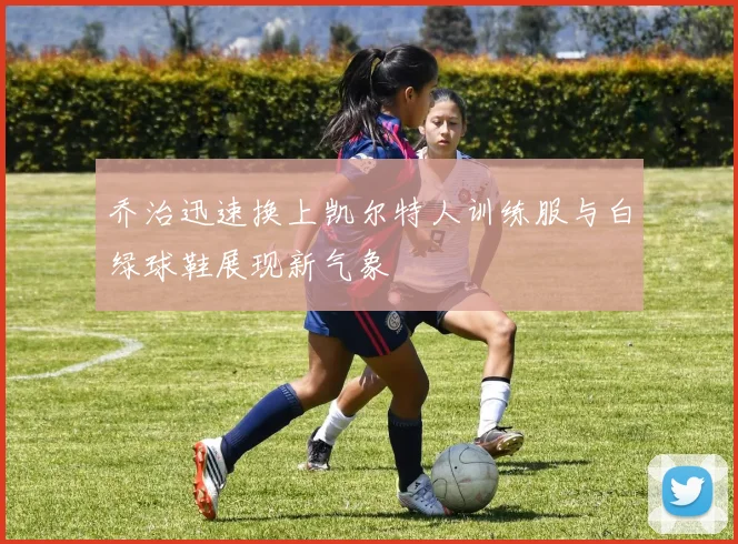 乔治迅速换上凯尔特人训练服与白绿球鞋展现新气象