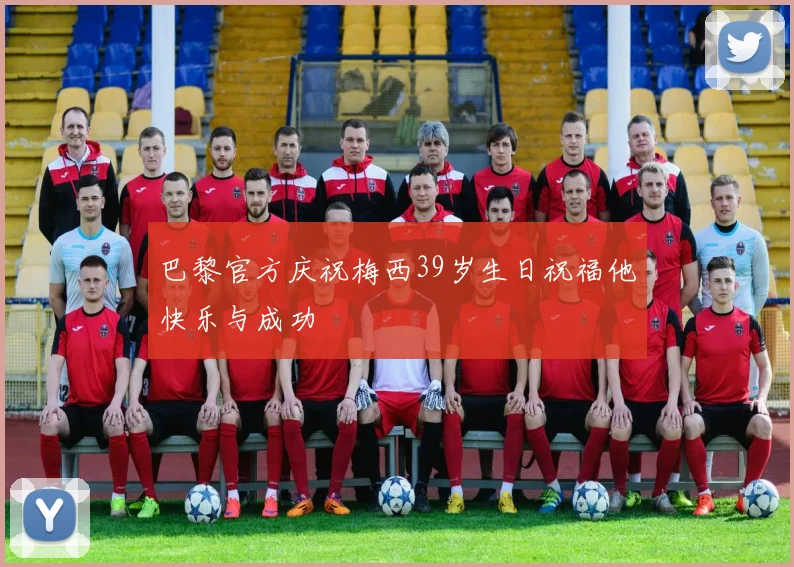 巴黎官方庆祝梅西39岁生日祝福他快乐与成功