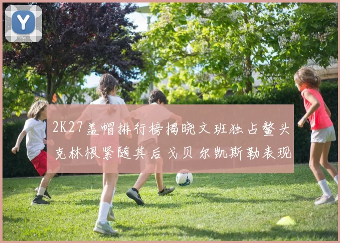 2K27盖帽排行榜揭晓文班独占鳌头克林根紧随其后戈贝尔凯斯勒表现不俗