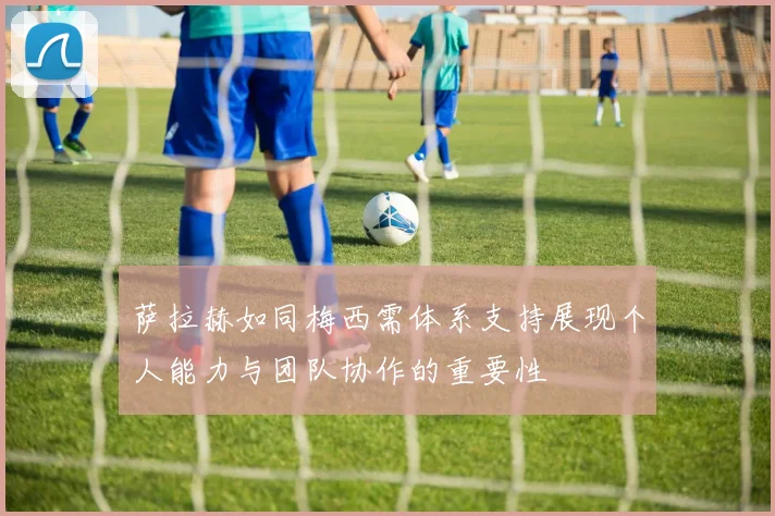 萨拉赫如同梅西需体系支持展现个人能力与团队协作的重要性