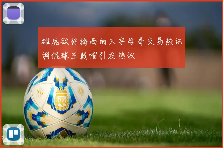 雄鹿欲将梅西纳入字母哥交易热记调侃球王戴帽引发热议