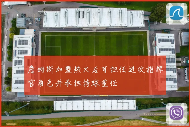 詹姆斯加盟热火后可担任进攻指挥官角色并承担持球重任