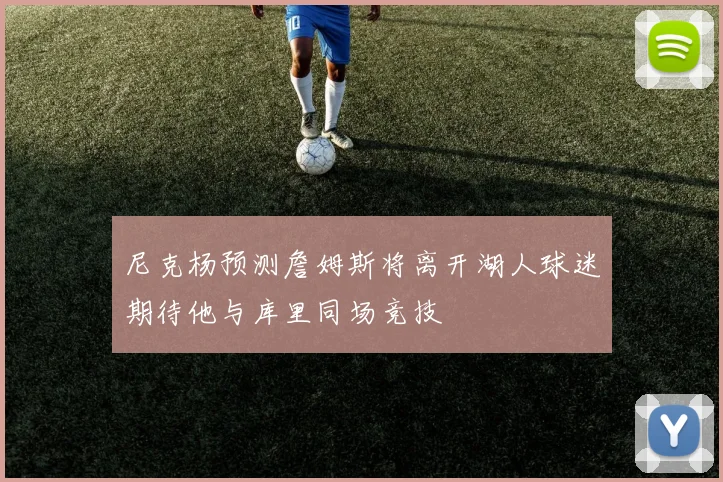 尼克杨预测詹姆斯将离开湖人球迷期待他与库里同场竞技