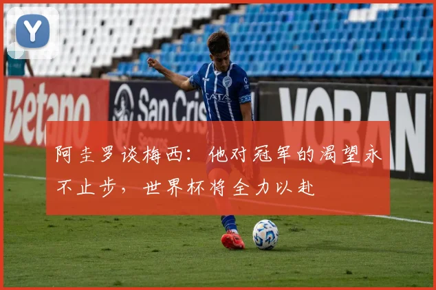 阿圭罗谈梅西：他对冠军的渴望永不止步，世界杯将全力以赴