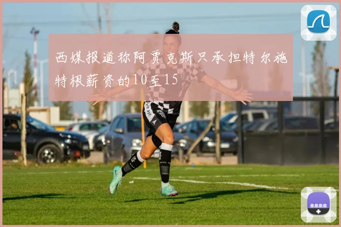 西媒报道称阿贾克斯只承担特尔施特根薪资的10至15