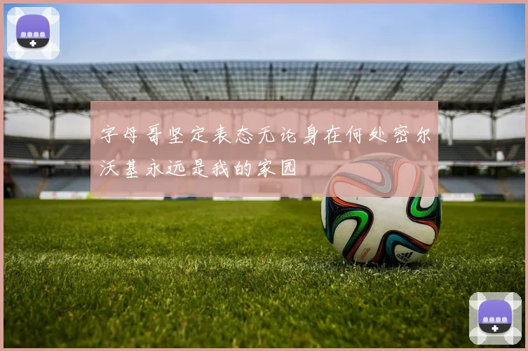 字母哥坚定表态无论身在何处密尔沃基永远是我的家园