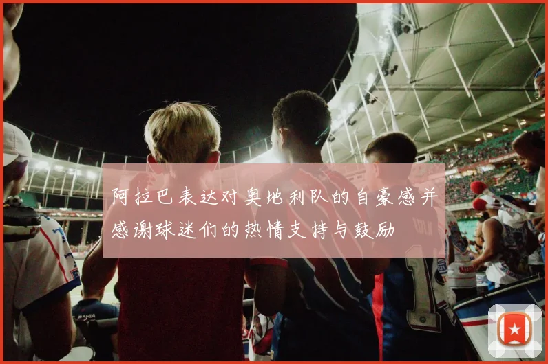 阿拉巴表达对奥地利队的自豪感并感谢球迷们的热情支持与鼓励